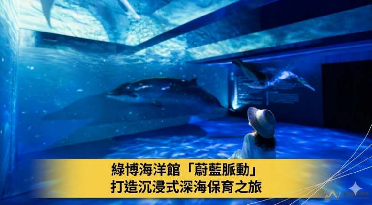 綠博海洋館「蔚藍脈動」登場～沉浸式體驗深海保育旅程